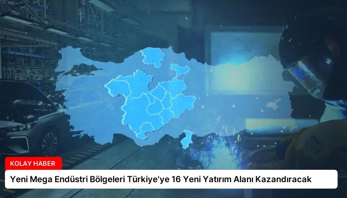 Yeni Mega Endüstri Bölgeleri Türkiye’ye 16 Yeni Yatırım Alanı Kazandıracak