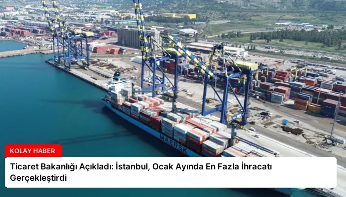 Ticaret Bakanlığı Açıkladı: İstanbul, Ocak Ayında En Fazla İhracatı Gerçekleştirdi