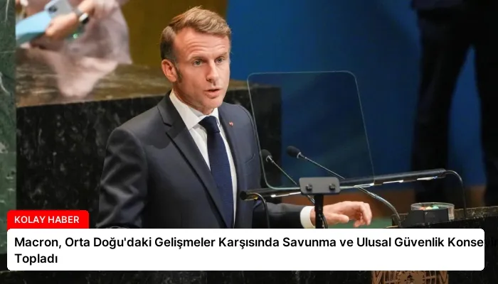 Macron, Orta Doğu’daki Gelişmeler Karşısında Savunma ve Ulusal Güvenlik Konseyini Topladı