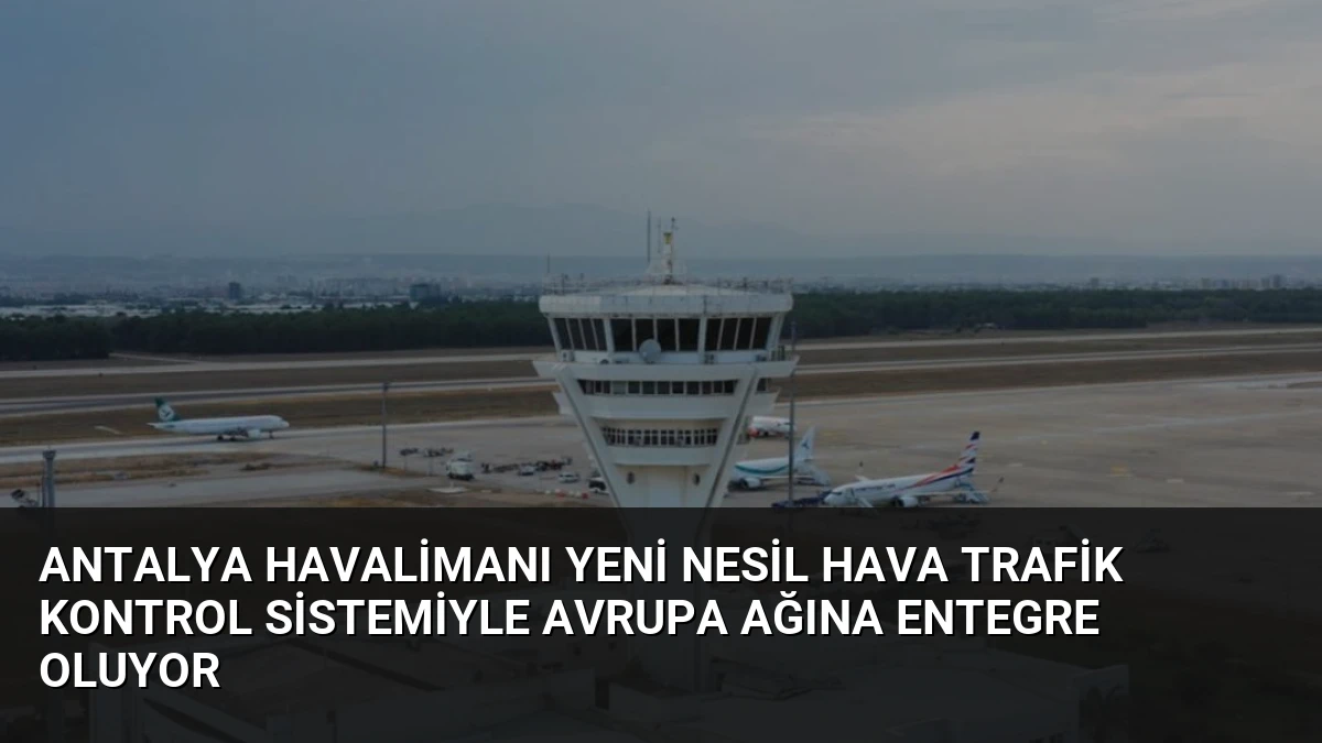 Antalya Havalimanı Yeni Nesil Hava Trafik Kontrol Sistemiyle Avrupa Ağına Entegre Oluyor