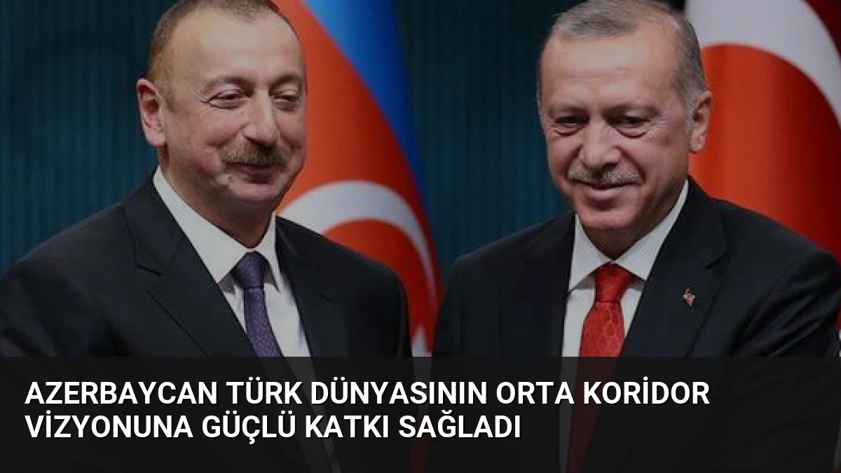 Azerbaycan Türk Dünyasının Orta Koridor Vizyonuna Güçlü Katkı Sağladı