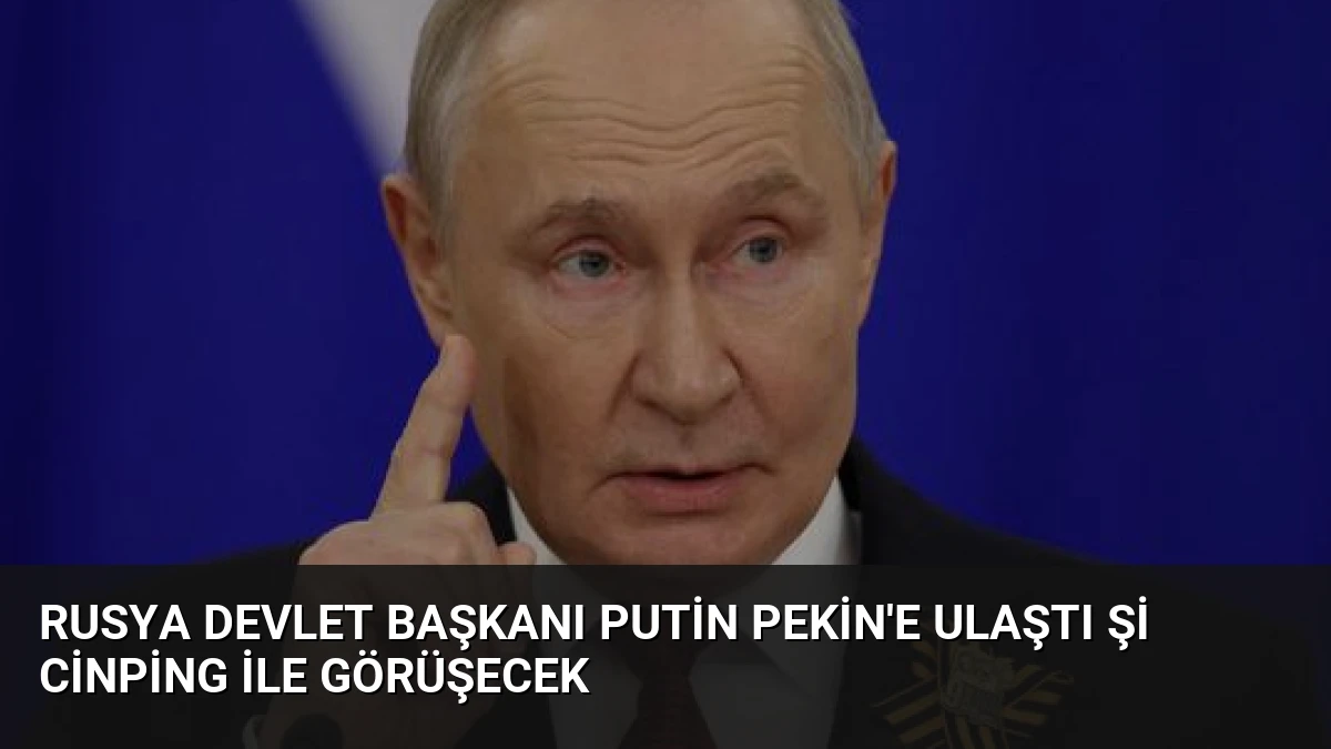 Rusya Devlet Başkanı Putin Pekin’e ulaştı Şi Cinping ile görüşecek