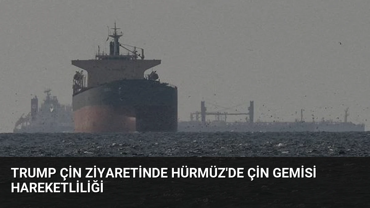 Trump Çin Ziyaretinde Hürmüz’de Çin Gemisi Hareketliliği