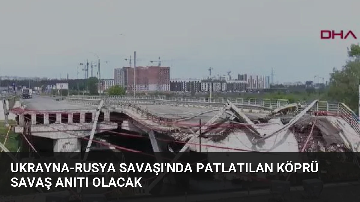 Ukrayna-Rusya Savaşı’nda Patlatılan Köprü Savaş Anıtı Olacak