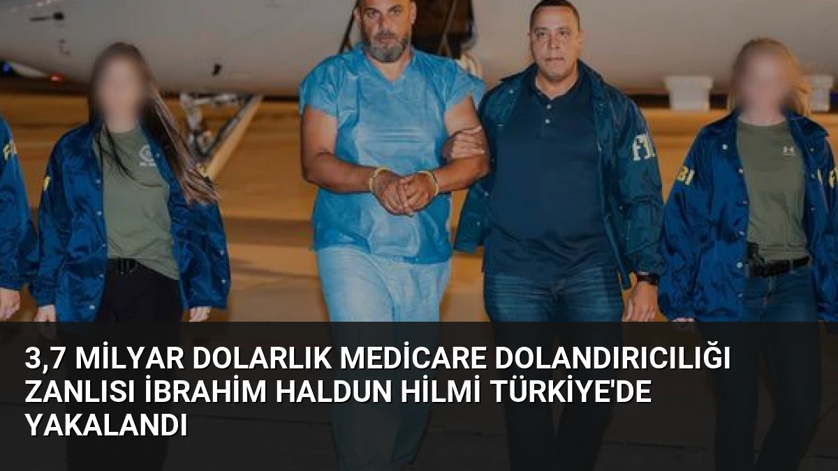 3,7 Milyar Dolarlık Medicare Dolandırıcılığı Zanlısı İbrahim Haldun Hilmi Türkiye’de Yakalandı