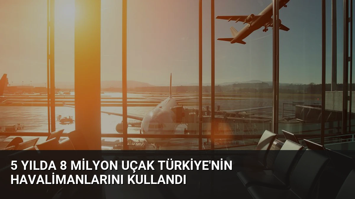 5 Yılda 8 Milyon Uçak Türkiye’nin Havalimanlarını Kullandı
