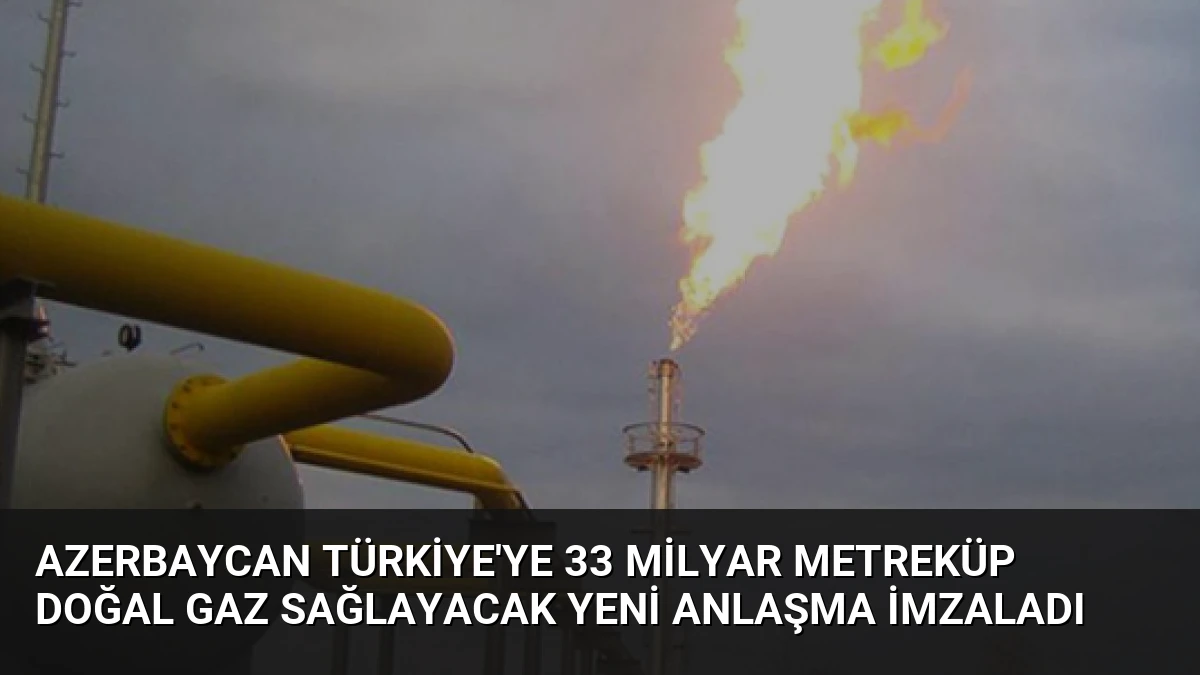 Azerbaycan Türkiye’ye 33 Milyar Metreküp Doğal Gaz Sağlayacak Yeni Anlaşma İmzaladı