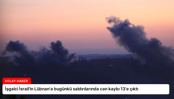 İşgalci İsrail’in Lübnan’a bugünkü saldırılarında can kaybı 13’e çıktı