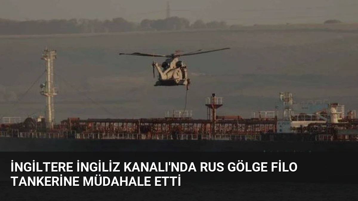 İngiltere İngiliz Kanalı’nda Rus Gölge Filo Tankerine Müdahale Etti