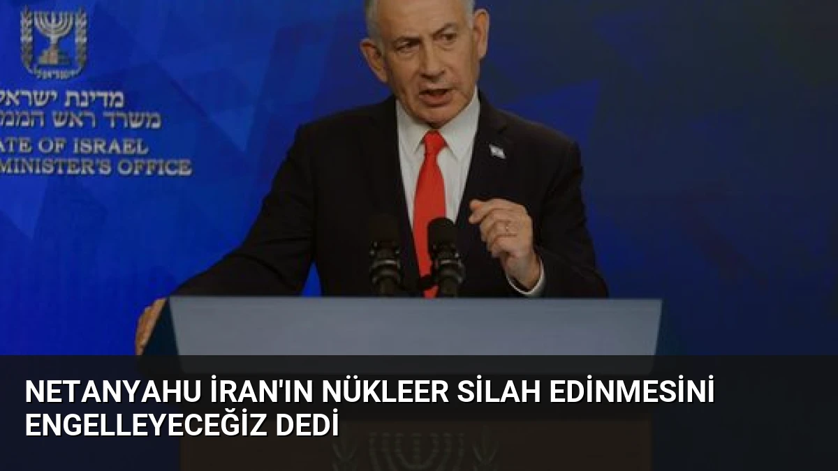 Netanyahu İran’ın Nükleer Silah Edinmesini Engelleyeceğiz Dedi