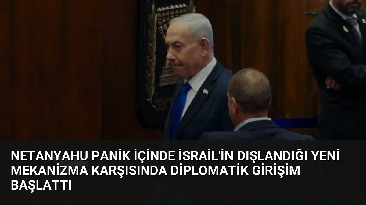 Netanyahu Panik İçinde İsrail’in Dışlandığı Yeni Mekanizma Karşısında Diplomatik Girişim Başlattı