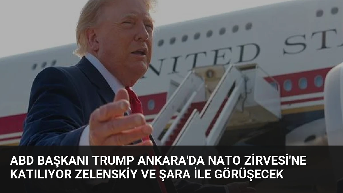 ABD Başkanı Trump Ankara’da NATO Zirvesi’ne Katılıyor Zelenskiy ve Şara ile Görüşecek