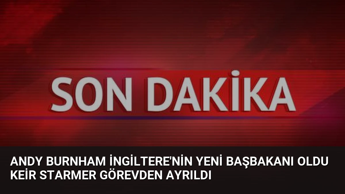 Andy Burnham İngiltere’nin Yeni Başbakanı Oldu Keir Starmer Görevden Ayrıldı