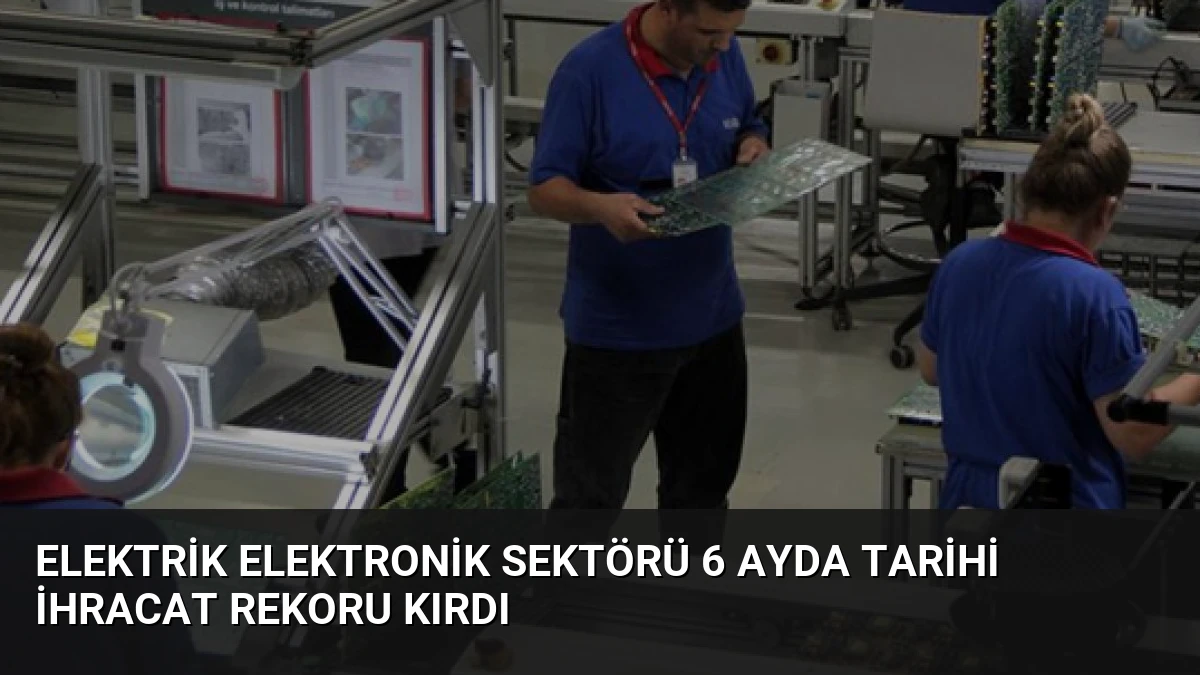 Elektrik Elektronik Sektörü 6 Ayda Tarihi İhracat Rekoru Kırdı