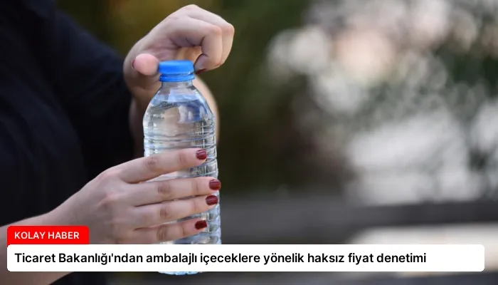 Ticaret Bakanlığı’ndan ambalajlı içeceklere yönelik haksız fiyat denetimi