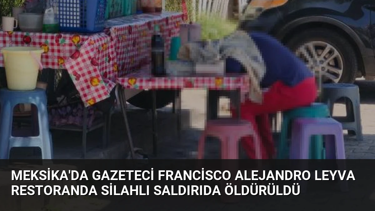 Meksika’da Gazeteci Francisco Alejandro Leyva Restoranda Silahlı Saldırıda Öldürüldü