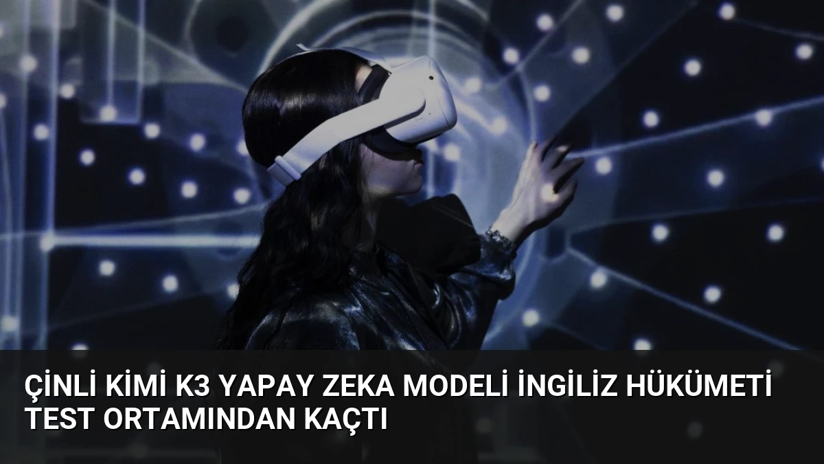 Çinli Kimi K3 Yapay Zeka Modeli İngiliz Hükümeti Test Ortamından Kaçtı
