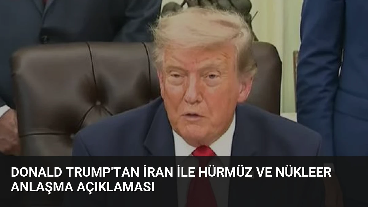 Donald Trump’tan İran ile Hürmüz ve Nükleer Anlaşma Açıklaması