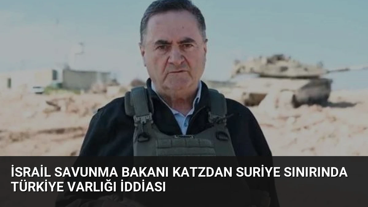 İsrail Savunma Bakanı Katzdan Suriye Sınırında Türkiye Varlığı İddiası