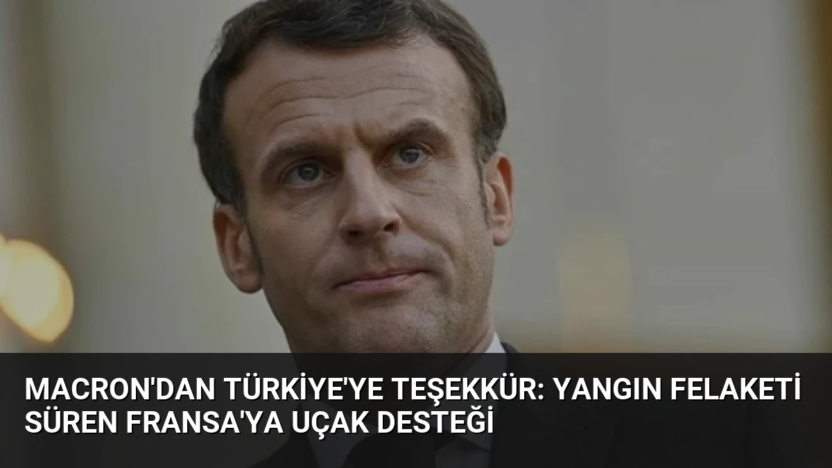 Macron’dan Türkiye’ye teşekkür: Yangın felaketi süren Fransa’ya uçak desteği
