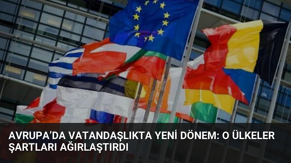 Avrupa’da vatandaşlıkta yeni dönem: O ülkeler şartları ağırlaştırdı