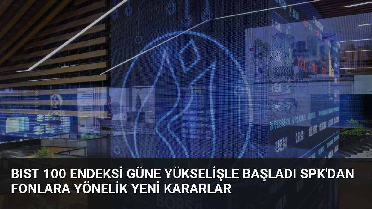BIST 100 Endeksi Güne Yükselişle Başladı SPK’dan Fonlara Yönelik Yeni Kararlar
