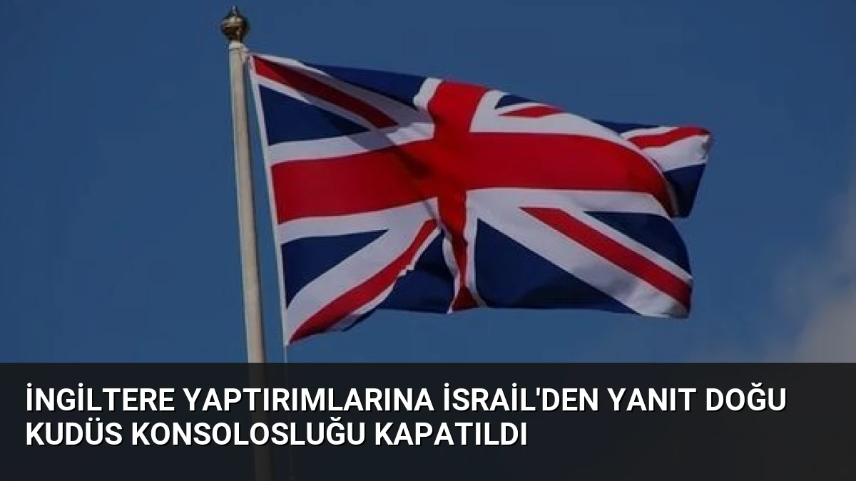 İngiltere Yaptırımlarına İsrail’den Yanıt Doğu Kudüs Konsolosluğu Kapatıldı