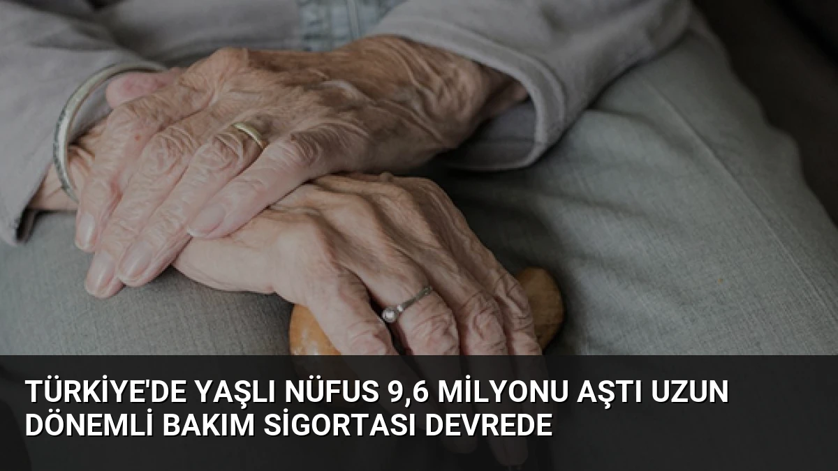 Türkiye’de Yaşlı Nüfus 9,6 Milyonu Aştı Uzun Dönemli Bakım Sigortası Devrede