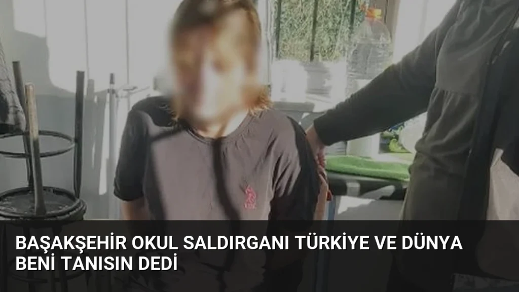 Başakşehir Okul Saldırganı Türkiye ve Dünya Beni Tanısın Dedi