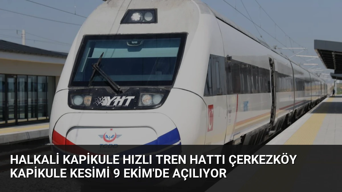Halkali Kapikule Hızlı Tren Hattı Çerkezköy Kapikule Kesimi 9 Ekim’de Açılıyor