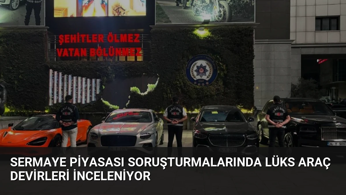 Sermaye Piyasası Soruşturmalarında Lüks Araç Devirleri İnceleniyor