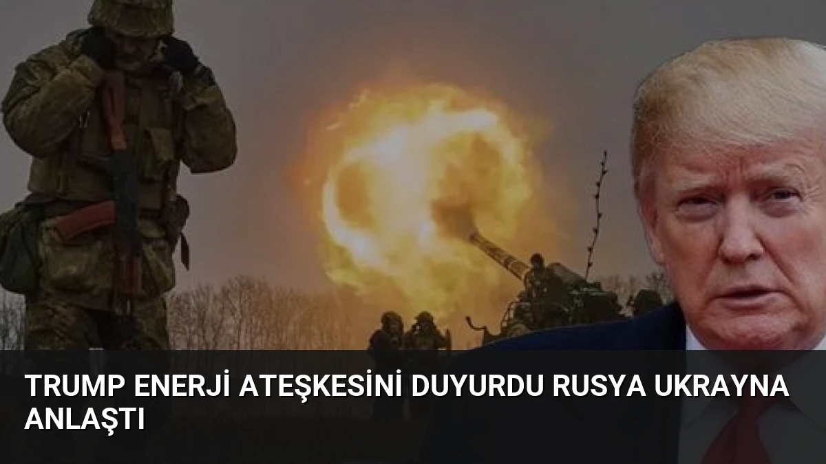 Trump Enerji Ateşkesini Duyurdu Rusya Ukrayna Anlaştı